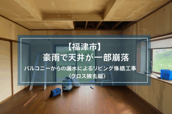 【福津市】豪雨で天井が一部崩落｜バルコニーからの漏水によるリビング修繕工事〈クロス撤去編〉
